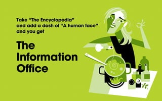 Take “The Encyclopedia”
and add a dash of “A human face”
and you get
The
Information
Office
 
