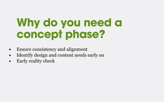 Why do you need a
concept phase?
• Ensure consistency and alignment
• Identify design and content needs early on
• Early reality check
 