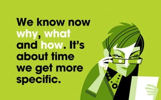 We know now
why, what
and how. It’s
about time
we get more
specific.
 