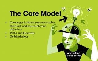 The Core Model
• Core pages is where your users solve
their task and you reach your
objectives
• Paths, not hierarchy
• No blind alleys
Are Halland
@areHalland
 