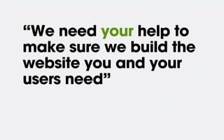 “We need your help to
make sure we build the
website you and your
users need”
 