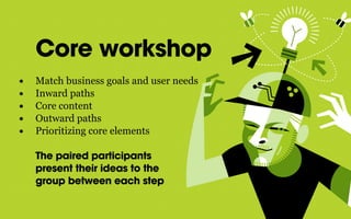 Core workshop
• Match business goals and user needs
• Inward paths
• Core content
• Outward paths
• Prioritizing core elements
The paired participants
present their ideas to the
group between each step
 