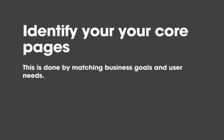 Identify your your core
pages
This is done by matching business goals and user
needs.
 