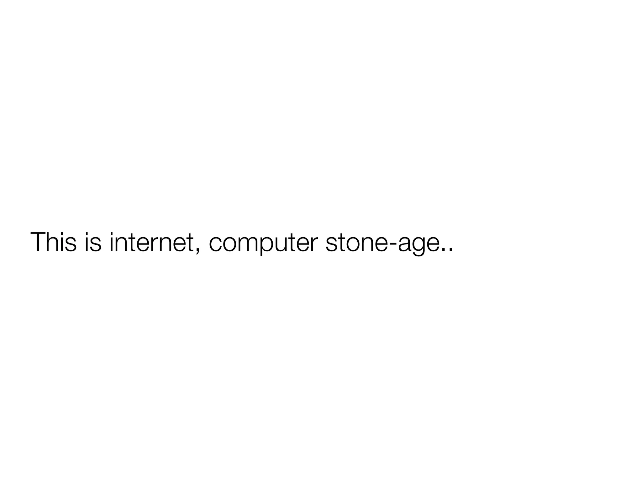 This is internet, computer stone-age..
 