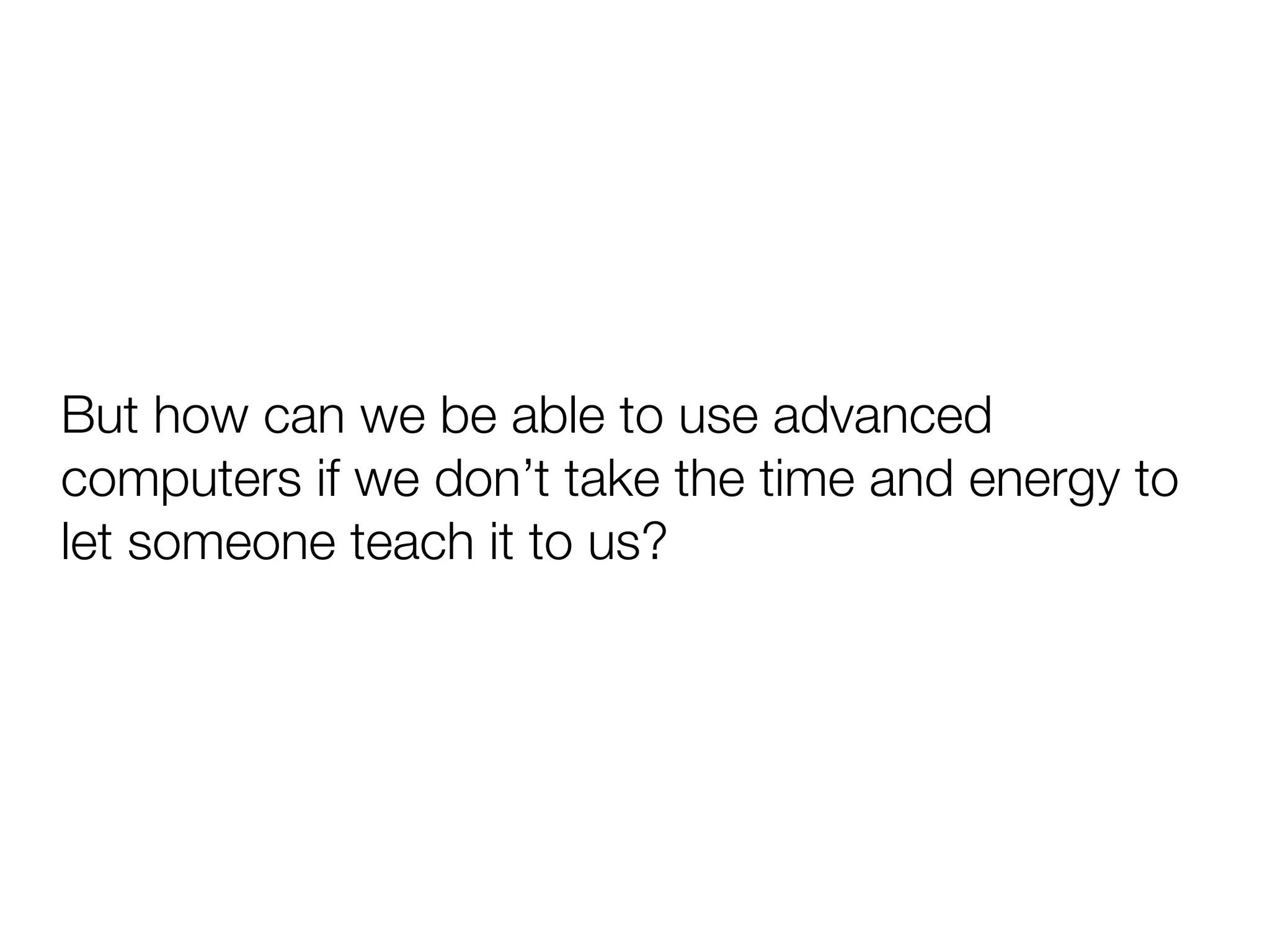 But how can we be able to use advanced
computers if we don’t take the time and energy to
let someone teach it to us?
 