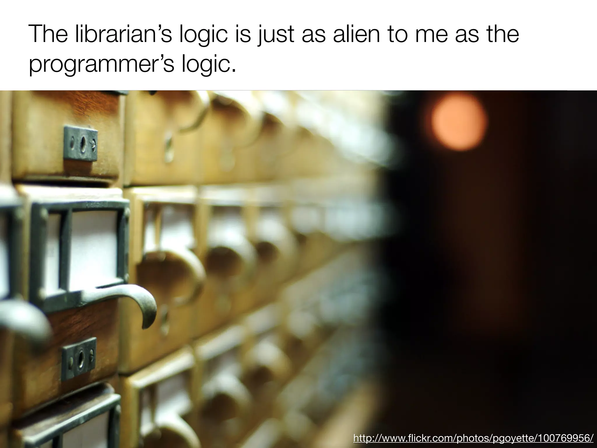 The librarian’s logic is just as alien to me as the
programmer’s logic.




                                 http://www.ﬂickr.com/photos/pgoyette/100769956/
 