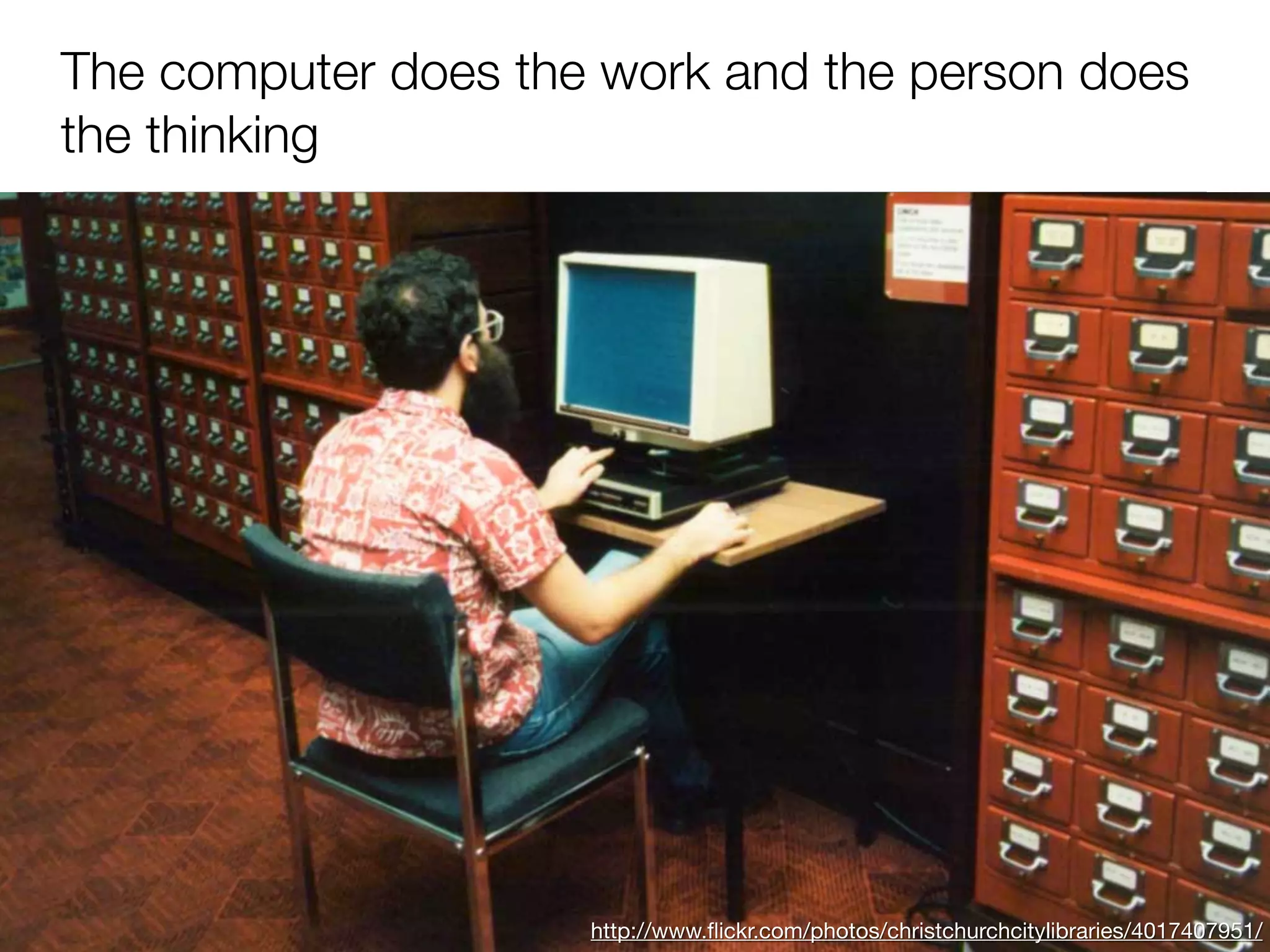 The computer does the work and the person does
the thinking




                     http://www.ﬂickr.com/photos/christchurchcitylibraries/4017407951/
 