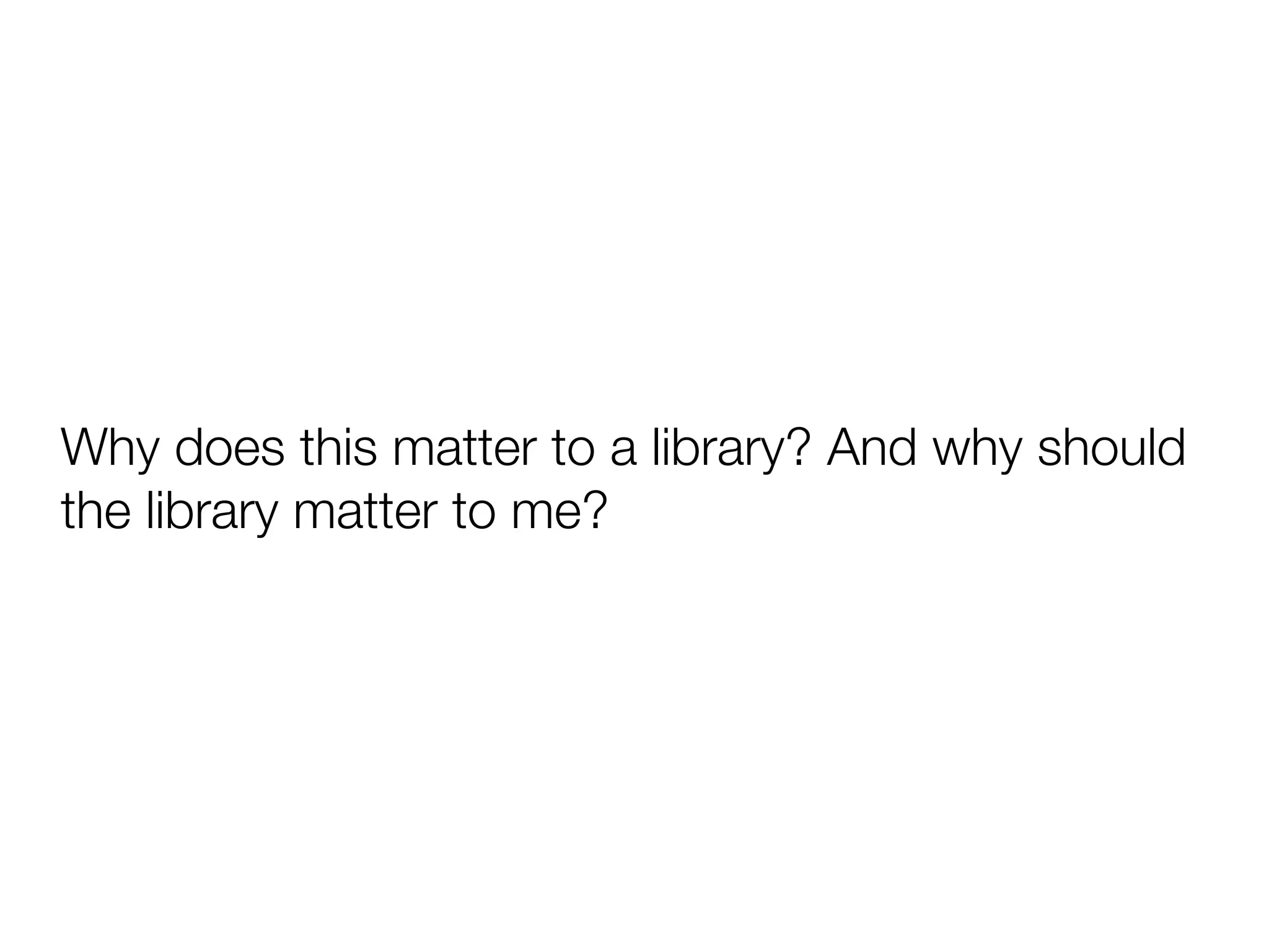 Why does this matter to a library? And why should
the library matter to me?
 
