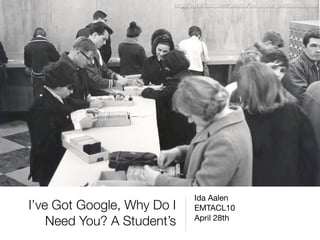 http://www.ﬂickr.com/photos/ppl_ri_images/4019951418/




                               Ida Aalen
I’ve Got Google, Why Do I      EMTACL10
    Need You? A Student’s      April 28th
 
