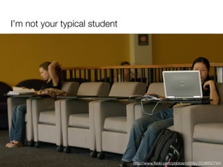 I’m not your typical student




                               http://www.ﬂickr.com/photos/m00by/2538932794/
 