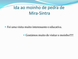 Ida ao moinho de pedra deMira-SintraFoi uma visita muito interessante e educativa.Gostámos muito de visitar o moinho!!!!!