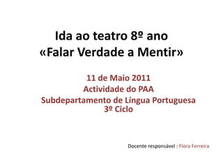 Ida ao teatro 8º ano«Falar Verdade a Mentir» 11 de Maio 2011 Actividade do PAA Subdepartamento de Língua Portuguesa 3º Ciclo Docente responsável : Flora Ferreira 