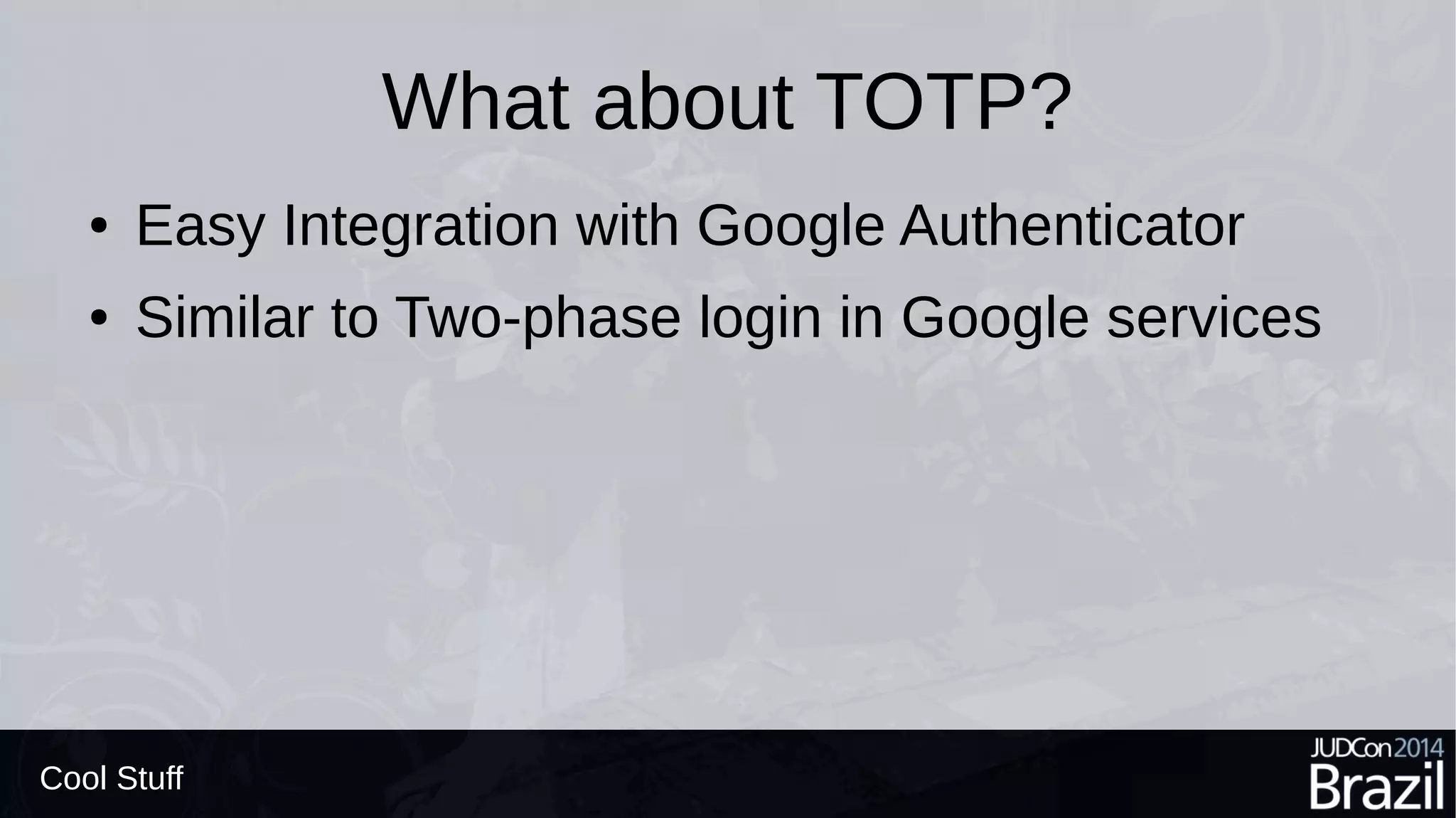What about TOTP?
● Easy Integration with Google Authenticator
● Similar to Two-phase login in Google services
Cool Stuff