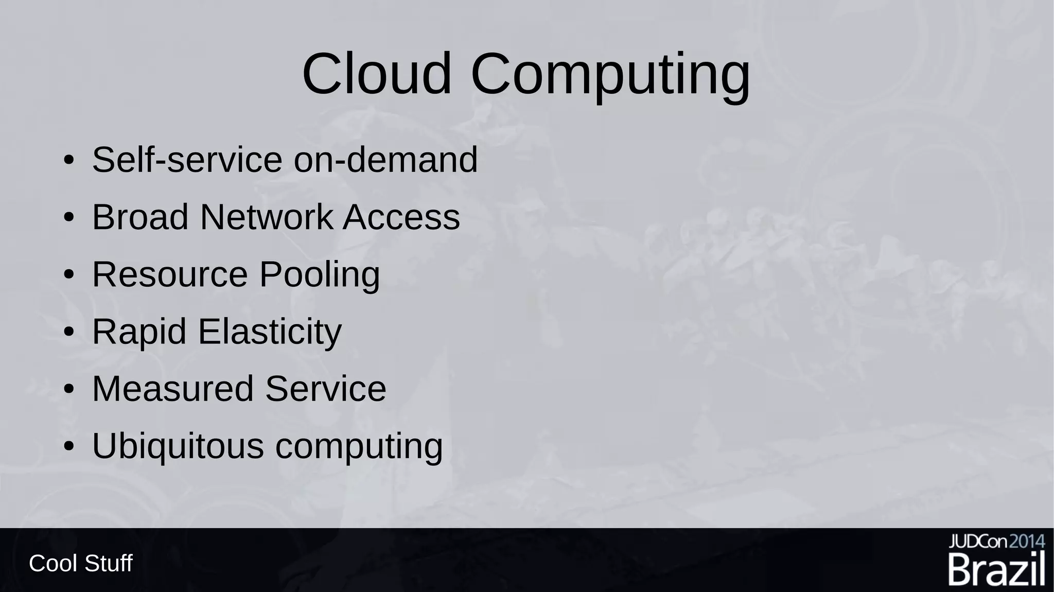 Cloud Computing
● Self-service on-demand
● Broad Network Access
● Resource Pooling
● Rapid Elasticity
● Measured Service
● Ubiquitous computing
Cool Stuff