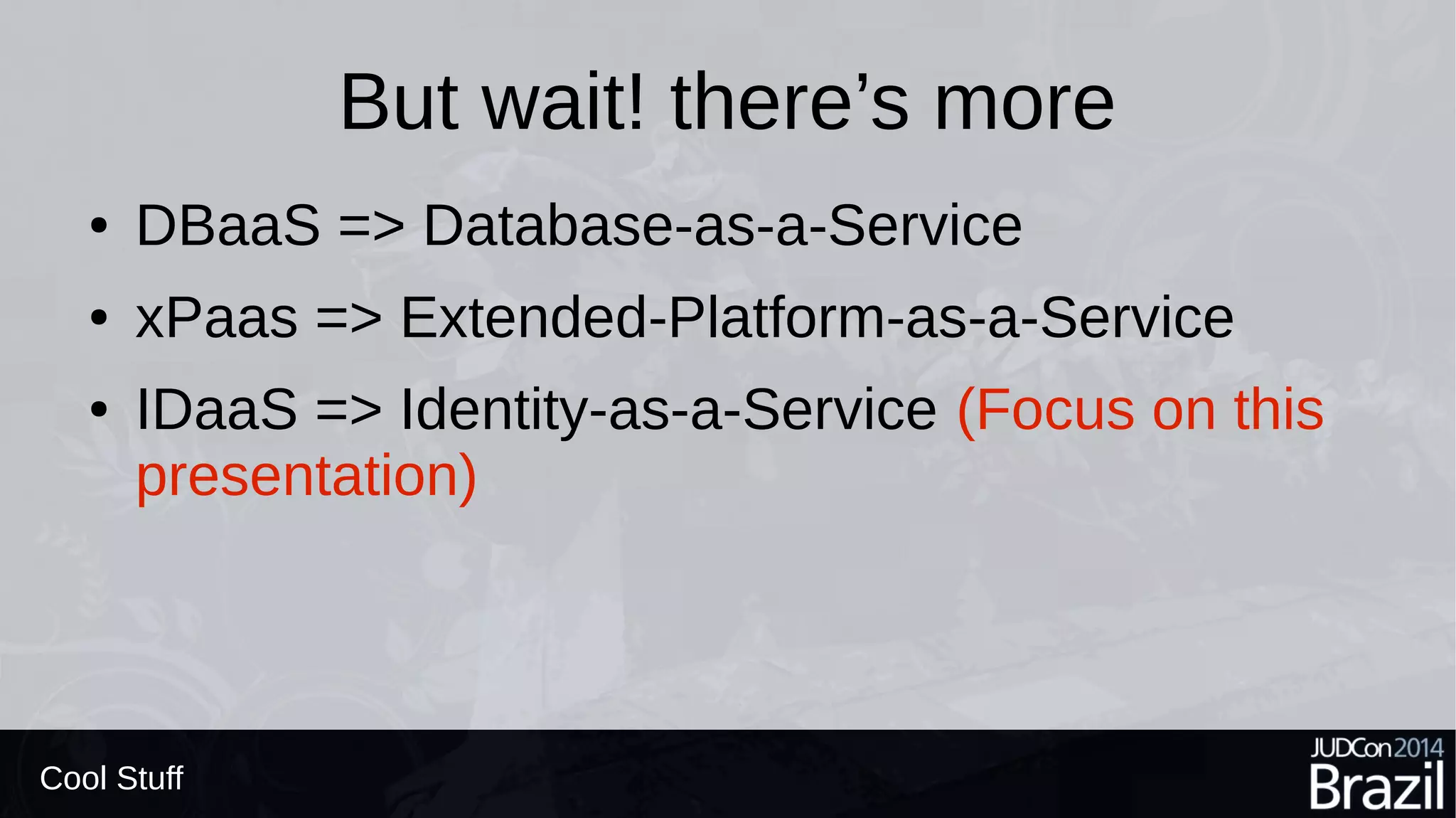 But wait! there’s more
● DBaaS => Database-as-a-Service
● xPaas => Extended-Platform-as-a-Service
● IDaaS => Identity-as-a-Service (Focus on this
presentation)
Cool Stuff