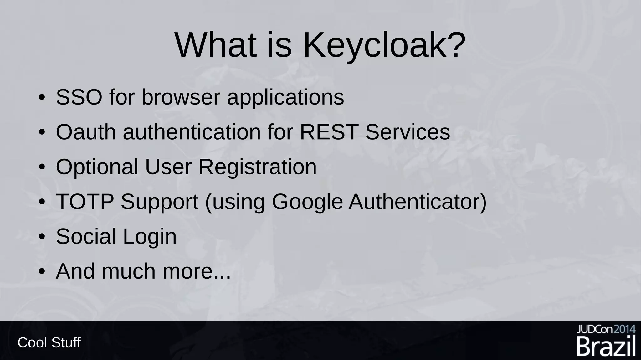 What is Keycloak?
● SSO for browser applications
● Oauth authentication for REST Services
● Optional User Registration
● TOTP Support (using Google Authenticator)
● Social Login
● And much more...
Cool Stuff