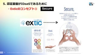 Copyright© 2016 EXGEN NETWORKS Co.,LTD. All Rights Reserved.18
・Exticのコンセプト③ Secure
5. 認証基盤がIDaaSであるために
 
