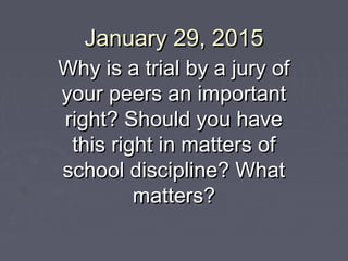January 29, 2015January 29, 2015
Why is a trial by a jury ofWhy is a trial by a jury of
your peers an importantyour peers an important
right? Should you haveright? Should you have
this right in matters ofthis right in matters of
school discipline? Whatschool discipline? What
matters?matters?
 