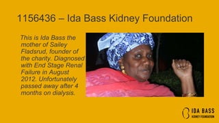1156436 – Ida Bass Kidney Foundation
This is Ida Bass the
mother of Sailey
Fladsrud, founder of
the charity. Diagnosed
with End Stage Renal
Failure in August
2012. Unfortunately
passed away after 4
months on dialysis.
 