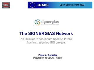 Open Source event 2009




    The SIGNERGIAS Network
    An initiative to coordinate Spanish Public 
         Administration led GIS projects



                  Pedro A. González
              Deputación da Coruña  (Spain)


                            
 