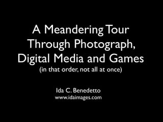 A Meandering Tour
 Through Photograph,
Digital Media and Games
   (in that order, not all at once)

         Ida C. Benedetto
         www.idaimages.com
 