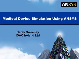 Medical Device Simulation Using ANSYS Derek Sweeney IDAC Ireland Ltd ANSYS, Inc. Proprietary 