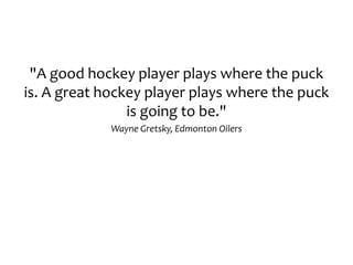 "A good hockey player plays where the puck
is. A great hockey player plays where the puck
is going to be."
Wayne Gretsky, Edmonton Oilers
 