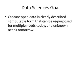 Data Sciences Goal
• Capture open data in clearly described
computable form that can be re-purposed
for multiple needs today, and unknown
needs tomorrow
 