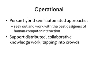 Operational
• Pursue hybrid semi-automated approaches
– seek out and work with the best designers of
human-computer interaction
• Support distributed, collaborative
knowledge work, tapping into crowds
 