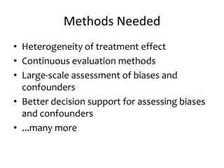 Methods Needed
• Heterogeneity of treatment effect
• Continuous evaluation methods
• Large-scale assessment of biases and
confounders
• Better decision support for assessing biases
and confounders
• ...many more
 