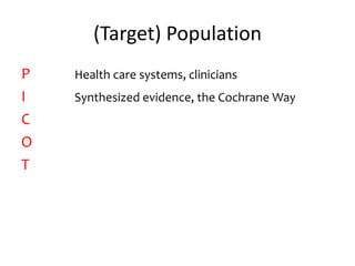 (Target) Population
P Health care systems, clinicians
I Synthesized evidence, the Cochrane Way
C
O
T
 
