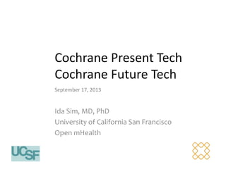 Cochrane Present Tech
Cochrane Future Tech
Ida Sim, MD, PhD
University of California San Francisco
Open mHealth
September 17, 2013
 