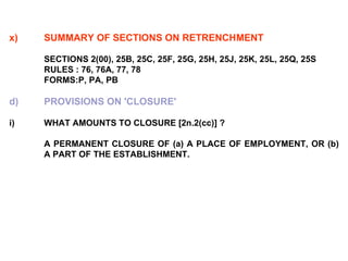 x) SUMMARY OF SECTIONS ON RETRENCHMENT   SECTIONS 2(00), 25B, 25C, 25F, 25G, 25H, 25J, 25K, 25L, 25Q, 25S RULES : 76, 76A, 77, 78 FORMS:P, PA, PB   d) PROVISIONS ON 'CLOSURE'   i) WHAT AMOUNTS TO CLOSURE [2n.2(cc)] ?   A PERMANENT CLOSURE OF (a) A PLACE OF EMPLOYMENT, OR (b)  A PART OF THE ESTABLISHMENT. 