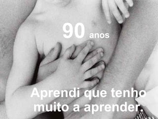 90 anos
Aprendi que tenho
muito a aprender.

 