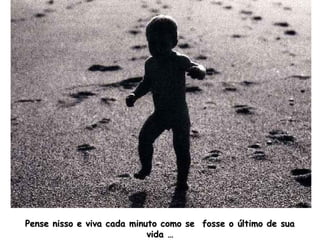 Pense nisso e viva cada minuto como se fosse o último de sua
vida …

 