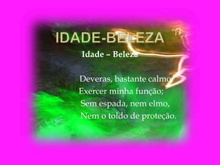 Idade – Beleza
Deveras, bastante calmo,
Exercer minha função;
Sem espada, nem elmo,
Nem o toldo de proteção.
 