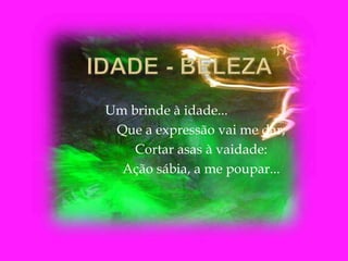 Um brinde à idade...
Que a expressão vai me dar;
Cortar asas à vaidade:
Ação sábia, a me poupar...
 