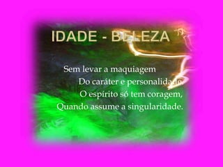 Sem levar a maquiagem
Do caráter e personalidade.
O espírito só tem coragem,
Quando assume a singularidade.
 