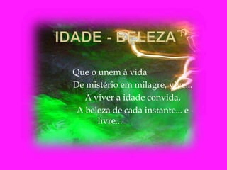Que o unem à vida
De mistério em milagre, vive...
A viver a idade convida,
A beleza de cada instante... e
livre...
 