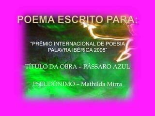 “PRÊMIO INTERNACIONAL DE POESIA
PALAVRA IBÉRICA 2008”
TÍTULO DA OBRA – PÁSSARO AZUL
PSEUDÔNIMO – Mathilda Mirra
 