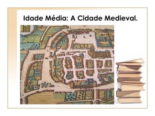 Idade Média: A Cidade Medieval. 
