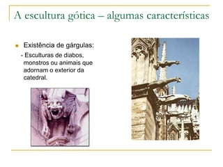 A escultura gótica – algumas características
 Existência de gárgulas:
- Esculturas de diabos,
monstros ou animais que
adornam o exterior da
catedral.
 