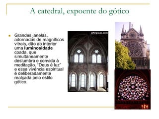 A catedral, expoente do gótico
 Grandes janelas,
adornadas de magníficos
vitrais, dão ao interior
uma luminosidade
coada, que
simultaneamente
deslumbra e convida à
meditação. “Deus é luz”
e essa vivência espiritual
é deliberadamente
realçada pelo estilo
gótico.
 