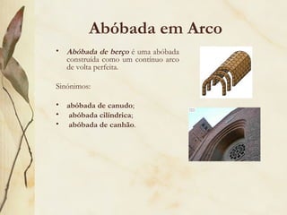Abóbada em Arco  Abóbada de berço  é uma abóbada construída como um contínuo arco de volta perfeita.  Sinónimos:  abóbada de canudo ; abóbada cilíndrica ; abóbada de canhão . 