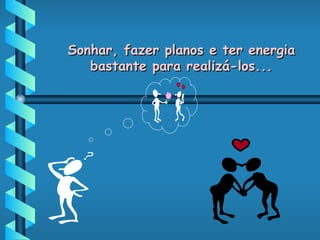 Sonhar, fazer planos e ter energia bastante para realizá-los... 