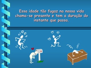 Essa idade tão fugaz na nossa vida chama-se presente e tem a duração do instante que passa. 
