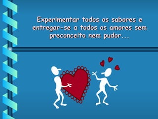 Experimentar todos os sabores e entregar-se a todos os amores sem preconceito nem pudor... 
