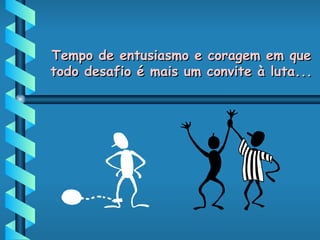 Tempo de entusiasmo e coragem em que todo desafio é mais um convite à luta... 