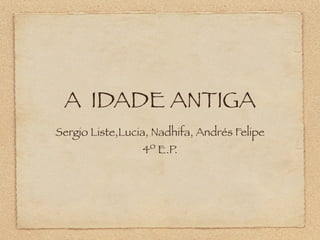 A IDADE ANTIGA
Sergio Liste,Lucia, Nadhifa, Andrés Felipe
4º E.P.
 