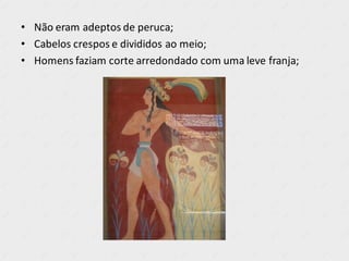 • Não eram adeptos de peruca;
• Cabelos crespos e divididos ao meio;
• Homens faziam corte arredondado com uma leve franja;
 